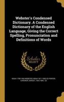 Webster's Condensed Dictionary. A Condensed Dictionary of the English Language, Giving the Correct Spelling, Pronunciation and Definitions of Words