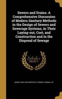 Sewers and Drains. A Comprehensive Discussion of Modern Sanitary Methods in the Design of Sewers and Sewerage Systems, in Their Laying-Out, Cost, and Construction and in the Disposal of Sewage