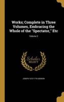 Works; Complete in Three Volumes, Embracing the Whole of the "Spectator," Etc; Volume 2