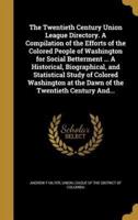 The Twentieth Century Union League Directory. A Compilation of the Efforts of the Colored People of Washington for Social Betterment ... A Historical, Biographical, and Statistical Study of Colored Washington at the Dawn of the Twentieth Century And...