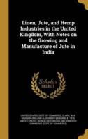 Linen, Jute, and Hemp Industries in the United Kingdom, With Notes on the Growing and Manufacture of Jute in India