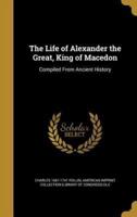 The Life of Alexander the Great, King of Macedon