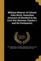 Military Memoir of Colonel John Birch, Sometime Governor of Hereford in the Civil War Between Charles I. And the Parliament;