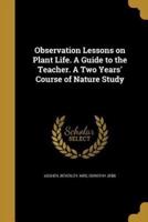 Observation Lessons on Plant Life. A Guide to the Teacher. A Two Years' Course of Nature Study