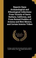 Reports Upon Archaeological and Ethnological Collections From Vicinity of Santa Barbara, California, and From Ruined Pueblos of Arizona and New Mexico, and Certain Interior Tribes