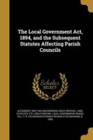 The Local Government Act, 1894, and the Subsequent Statutes Affecting Parish Councils