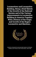 Locomotives and Locomotive Building, Being a Brief Sketch of the Growth of the Railroad System and of the Various Improvements in Locomotive Building in America Together With a History of the Origin and Growth of the Rogers Locomotive and Machine...