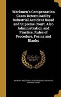 Workmen's Compensation Cases Determined by Industrial Accident Board and Supreme Court. Also Administration and Practice, Rules of Procedure, Forms and Blanks