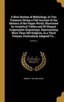 A New System of Mythology, in Two Volumes; Giving a Full Account of the Idolatry of the Pagan World, Illustrated by Analytical Tables, and 50 Elegant Copperplate Engravings, Representing More Than 200 Subjects, in a Third Volume, Particularly Adapted To...