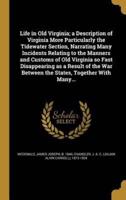 Life in Old Virginia; a Description of Virginia More Particularly the Tidewater Section, Narrating Many Incidents Relating to the Manners and Customs of Old Virginia So Fast Disappearing as a Result of the War Between the States, Together With Many...
