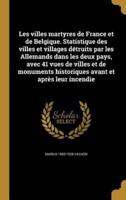 Les Villes Martyres De France Et De Belgique. Statistique Des Villes Et Villages Détruits Par Les Allemands Dans Les Deux Pays, Avec 41 Vues De Villes Et De Monuments Historiques Avant Et Après Leur Incendie