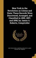 New York in the Revolution as Colony and State; These Records Were Discovered, Arranged, and Classified in 1895, 1897, and 1898, by James A. Roberts, Comptroller