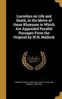 Lucretius on Life and Death, in the Metre of Omar Khayyam to Which Are Appended Parallel Passages From the Original by W.H. Mallock