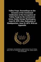 Valley Forge. Proceedings on the Occasion of the Centennial Celebration of the Occupation of Valley Forge by the Continental Army, Under George Washington, June 19, 1878. Also, Dedication of Headquarters, June 19, 1879. With an Appendix