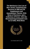 The Mechanics Lien Law of New Jersey, Containing the Revision of 1898 and All Supplements and Amendments Thereto, With Notes of Decisions, and a Collection of Forms; Also the Municipal Improvements Lien Act of 1892, With Notes