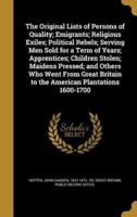 The Original Lists of Persons of Quality; Emigrants; Religious Exiles; Political Rebels; Serving Men Sold for a Term of Years; Apprentices; Children Stolen; Maidens Pressed; and Others Who Went From Great Britain to the American Plantations 1600-1700