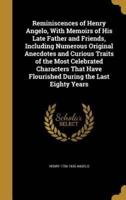 Reminiscences of Henry Angelo, With Memoirs of His Late Father and Friends, Including Numerous Original Anecdotes and Curious Traits of the Most Celebrated Characters That Have Flourished During the Last Eighty Years