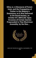 Silva; or, A Discourse of Forest-Trees, and the Propagation of Timber in His Majesty's Dominions; as It Was Delivered in the Royal Society, on October XV, MDCLXII, Upon Occasion of Certain Queries Propounded to That Illustrious Assembly, by the Hon....