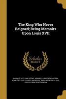 The King Who Never Reigned; Being Memoirs Upon Louis XVII