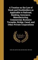 A Treatise on the Law of Stock and Stockholders as Applicable to Railroad, Banking, Insurance, Manufacturing, Commercial, Business Turnpike, Bridge, Canal, and Other Private Corporations