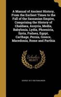 A Manual of Ancient History, From the Earliest Times to the Fall of the Sassanian Empire, Comprising the History of Chaldaea, Assyria, Media, Babylonia, Lydia, Phoenicia, Syria, Fudaea, Egypt, Carthage, Persia, Greece, Macedonia, Rome and Parthia