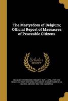 The Martyrdom of Belgium; Official Report of Massacres of Peaceable Citizens