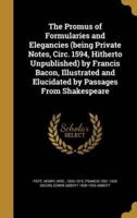 The Promus of Formularies and Elegancies (Being Private Notes, Circ. 1594, Hitherto Unpublished) by Francis Bacon, Illustrated and Elucidated by Passages From Shakespeare