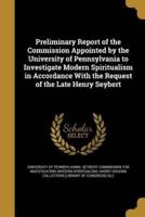 Preliminary Report of the Commission Appointed by the University of Pennsylvania to Investigate Modern Spiritualism in Accordance With the Request of the Late Henry Seybert