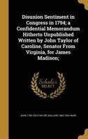 Disunion Sentiment in Congress in 1794; a Confidential Memorandum Hitherto Unpublished Written by John Taylor of Caroline, Senator From Virginia, for James Madison;