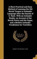 A Short Practical and Easy Method of Learning the Old Norsk Tongue or Icelandic Language After the Danish of E. Rask; With an Icelandic Reader, an Account of the Norsk Poetry and the Sagas, and a Modern Icelandic Vocabulary for Travellers