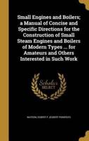Small Engines and Boilers; a Manual of Concise and Specific Directions for the Construction of Small Steam Engines and Boilers of Modern Types ... For Amateurs and Others Interested in Such Work