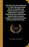 The Search for the North Pole = or, Life in the Great White World. A Complete and Connected Story of Arctic Explorations, Superbly Illustrated From Real Scenes. Replete With Anecdote, Incident, Thrilling Adventure, and Intensely Interesting...