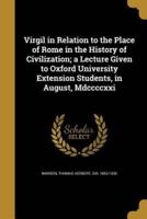 Virgil in Relation to the Place of Rome in the History of Civilization; a Lecture Given to Oxford University Extension Students, in August, Mdccccxxi