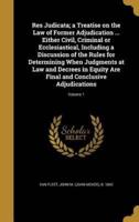 Res Judicata; a Treatise on the Law of Former Adjudication ... Either Civil, Criminal or Ecclesiastical, Including a Discussion of the Rules for Determining When Judgments at Law and Decrees in Equity Are Final and Conclusive Adjudications; Volume 1
