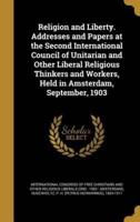 Religion and Liberty. Addresses and Papers at the Second International Council of Unitarian and Other Liberal Religious Thinkers and Workers, Held in Amsterdam, September, 1903