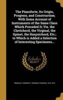 The Pianoforte, Its Origin, Progress, and Construction; With Some Account of Instruments of the Same Class Which Preceded It; Viz. The Clavichord, the Virginal, the Spinet, the Harpsichord, Etc.; to Which Is Added a Selection of Interesting Specimens...