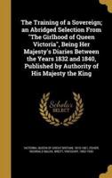 The Training of a Sovereign; an Abridged Selection From The Girlhood of Queen Victoria, Being Her Majesty's Diaries Between the Years 1832 and 1840, Published by Authority of His Majesty the King