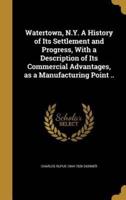 Watertown, N.Y. A History of Its Settlement and Progress, With a Description of Its Commercial Advantages, as a Manufacturing Point ..