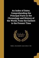 An Index of Dates. Comprehending the Principal Facts in the Chronology and History of the World, From the Earliest to the Present Time