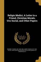 Religio Medici, A Letter to a Friend, Christian Morals, Urn-Burial, and Other Papers