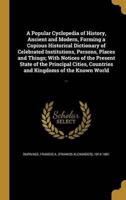 A Popular Cyclopedia of History, Ancient and Modern, Forming a Copious Historical Dictionary of Celebrated Institutions, Persons, Places and Things; With Notices of the Present State of the Principal Cities, Countries and Kingdoms of the Known World
