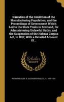 Narrative of the Condition of the Manufacturing Population; and the Proceedings of Government Which Led to the State Trails in Scotland, for Administering Unlawful Oaths, and the Suspension of the Habeas Corpus Act, in 1817, With a Detailed Account Of...