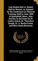 Line Basket Ball; or, Basket Ball for Women, as Adopted by the Conference on Physical Training, Held in June, 1899, at Springfield, Mass., Also Articles on the Game by Dr. Luther Gulick, Dr. Theordore Hough, Dr. A. Bertha Foster, and Miss Senda Berenson