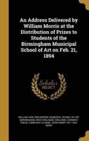 An Address Delivered by William Morris at the Distribution of Prizes to Students of the Birmingham Municipal School of Art on Feb. 21, 1894