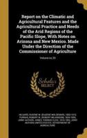 Report on the Climatic and Agricultural Features and the Agricultural Practice and Needs of the Arid Regions of the Pacific Slope, With Notes on Arizona and New Mexico. Made Under the Direction of the Commissioner of Agriculture; Volume No.20