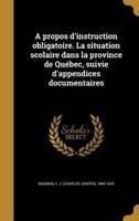 A Propos D'instruction Obligatoire. La Situation Scolaire Dans La Province De Québec, Suivie D'appendices Documentaires