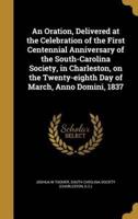 An Oration, Delivered at the Celebration of the First Centennial Anniversary of the South-Carolina Society, in Charleston, on the Twenty-Eighth Day of March, Anno Domini, 1837