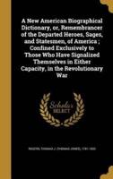 A New American Biographical Dictionary, or, Remembrancer of the Departed Heroes, Sages, and Statesmen, of America; Confined Exclusively to Those Who Have Signalized Themselves in Either Capacity, in the Revolutionary War