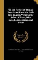 On the Nature of Things; Translated From the Latin Into English Verse by Sir Robert Allison; With Introd., Appendices, and Notes