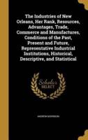 The Industries of New Orleans, Her Rank, Resources, Advantages, Trade, Commerce and Manufactures, Conditions of the Past, Present and Future, Representative Industrial Institutions, Historical, Descriptive, and Statistical